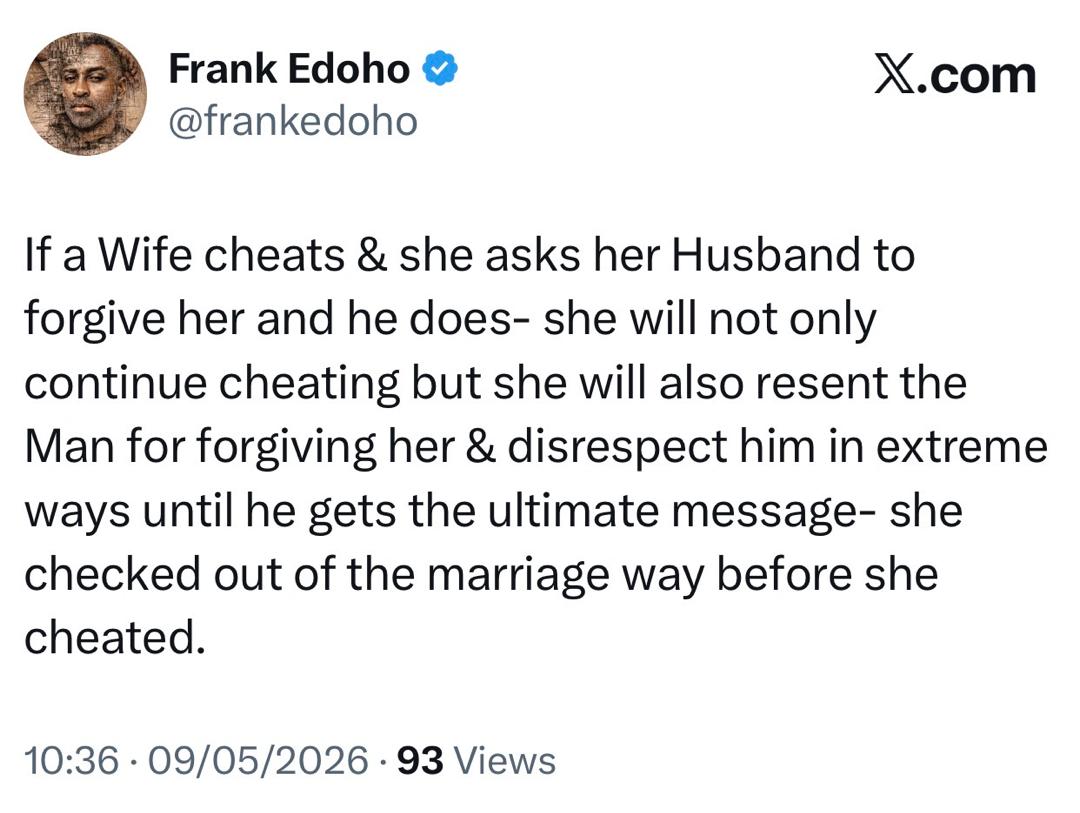 If a wife cheats and she asks her husband to forgive her and he does, she will not only continue che@ting but she will also resent the Man for forgiving her- Frank Edoho